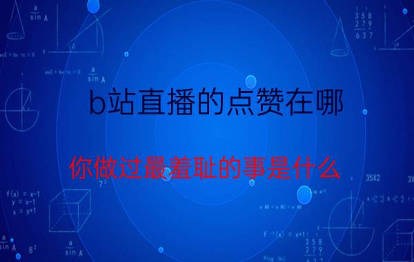 b站直播的点赞在哪 你做过最羞耻的事是什么？